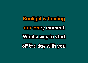Sunlight is framing

our every moment
What a way to start
off the day with you