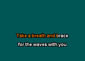 Take a breath and brace

for the waves with you