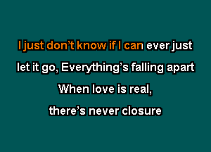 Ijust dom know ifl can everjust

let it go, Everything3 falling apart

When love is real,

there's never closure