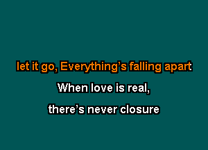 let it go, Everything3 falling apart

When love is real,

there's never closure