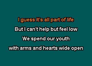 I guess ifs all part oflife
But I canT help but feel low
We spend our youth

with arms and hearts wide open