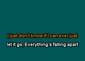 ljust don't know ifl can everjust

let it go, Everything's falling apart