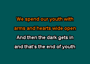 We spend our youth with
arms and hearts wide open

And then the dark gets in

and that's the end of youth