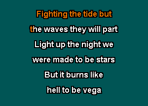 Fighting the tide but

the waves they will part

Light up the night we

were made to be stars
But it burns like

hell to be vega