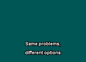 Same problems,

different options