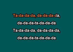 Ta-da-da-da, da-da-da-da,
da-da-da-ta-da-da-da

Ta-da-da-da, da-da-da-da,
da-da-da-ta-da-da-da