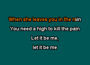 When she leaves you in the rain

You need a high to kill the pain
Let it be me,

let it be me