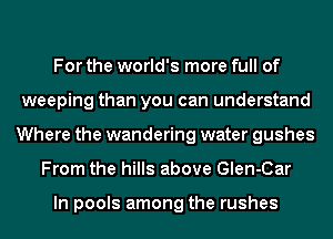 For the world's more full of
weeping than you can understand
Where the wandering water gushes
From the hills above Glen-Car

In pools among the rushes