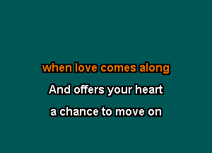 when love comes along

And offers your heart

a chance to move on