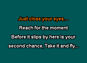 Just close your eyes....
Reach for the moment

Before it slips by here is your

second chance, Take it and fly...