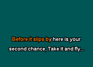 Before it slips by here is your

second chance, Take it and fly...