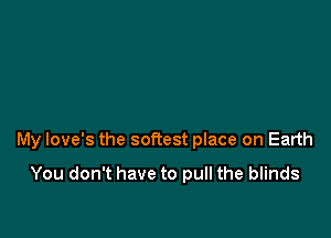 My love's the softest place on Earth

You don't have to pull the blinds