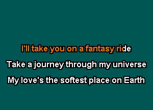 I'll take you on a fantasy ride

Take ajourney through my universe

My Iove's the softest place on Earth