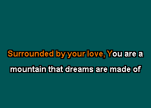 Surrounded by your love, You are a

mountain that dreams are made of