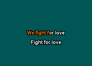 We fight for love

Fight for love