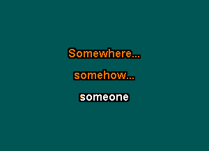 Somewhere...

somehow...

someone