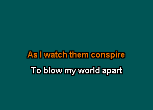 As I watch them conspire

To blow my world apart