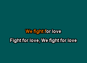 We fight for love

Fight for love, We fight for love