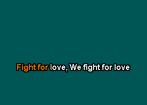 Fight for love, We fight for love