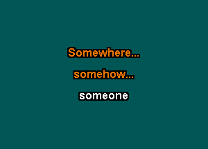 Somewhere...

somehow...

someone