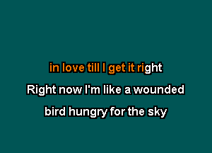 in love till I get it right

Right now I'm like a wounded

bird hungry for the sky