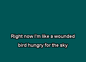Right now I'm like a wounded

bird hungry for the sky