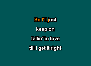 So I'll just

keep on
fallin' in love
till I get it right