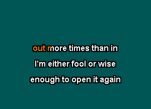 out more times than in

I'm either fool or wise

enough to open it again