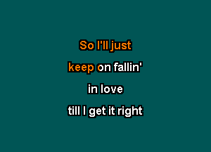 So I'll just

keep on fallin'
in love

till I get it right