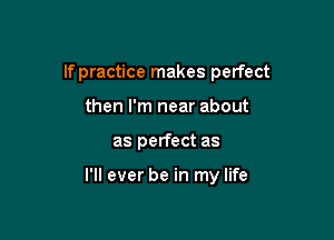 If practice makes perfect
then I'm near about

as perfect as

I'll ever be in my life