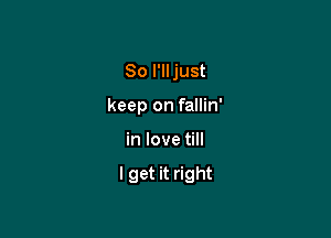 So I'll just
keep on fallin'

in love till

I get it right