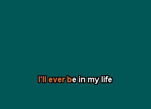 I'll ever be in my life
