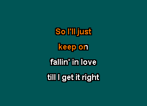 So I'll just

keep on
fallin' in love
till I get it right