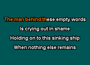 The man behind these empty words
ls crying out in shame
Holding on to this sinking ship

When nothing else remains