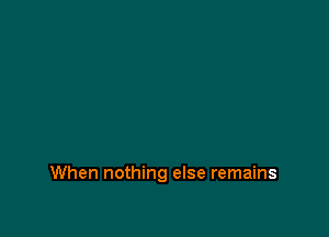 When nothing else remains