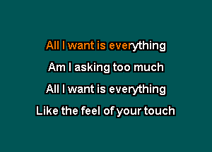 All Iwant is everything

Am I asking too much

All I want is everything

Like the feel of your touch