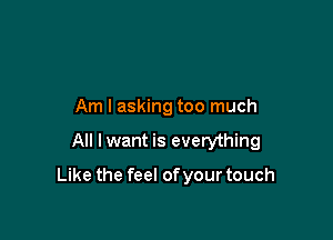 Am I asking too much

All I want is everything

Like the feel of your touch
