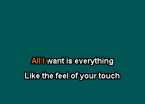 All lwant is everything

Like the feel of your touch