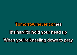 Tomorrow never comes

It's hard to hold your head up

When you're kneeling down to pray