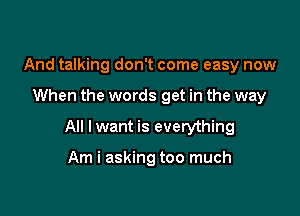 And talking don't come easy now

When the words get in the way

All lwant is everything

Am i asking too much