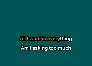 All I want is everything

Am i asking too much