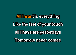 All Iwant is everything
Like the feel ofyour touch

all I have are yesterdays

Tomorrow never comes