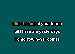 Like the feel ofyour touch

all I have are yesterdays

Tomorrow never comes
