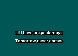 all I have are yesterdays

Tomorrow never comes