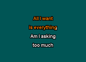 All lwant
is everything

Am I asking

too much