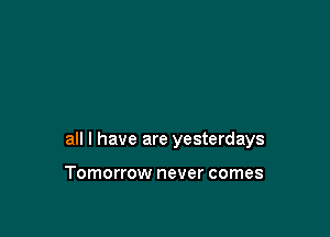 all I have are yesterdays

Tomorrow never comes