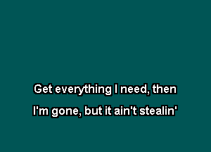 Get everything I need, then

I'm gone, but it ain't stealin'