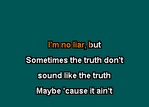 I'm no liar, but
Sometimes the truth don't

sound like the truth

Maybe 'cause it ain't