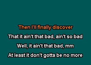 Then I'll finally discover
That it ain't that bad, ain't so bad
Well, it ain't that bad, mm

At least it don't gotta be no more