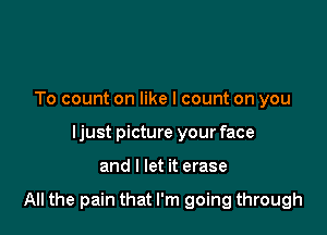 To count on like I count on you
ljust picture your face

and I let it erase

All the pain that I'm going through